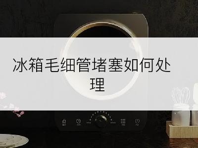 冰箱毛细管堵塞如何处理