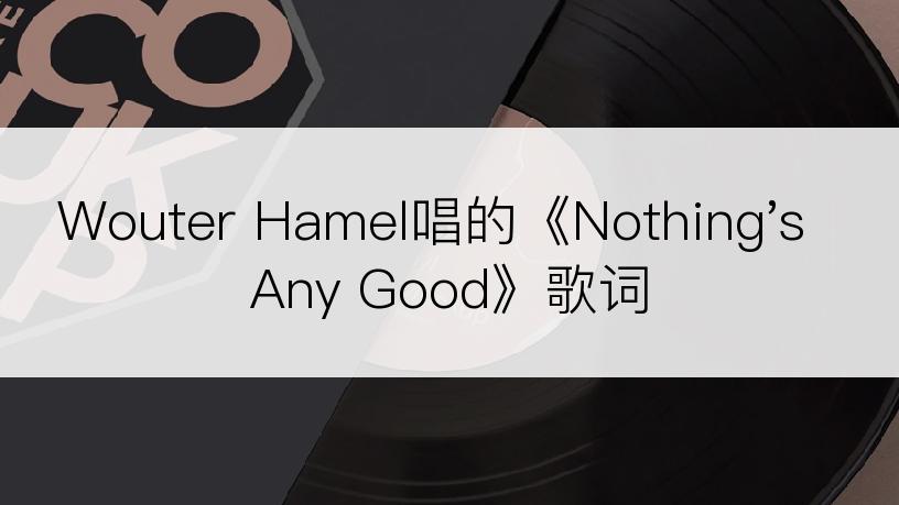 Wouter Hamel唱的《Nothing's Any Good》歌词