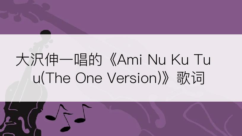 大沢伸一唱的《Ami Nu Ku Tuu(The One Version)》歌词