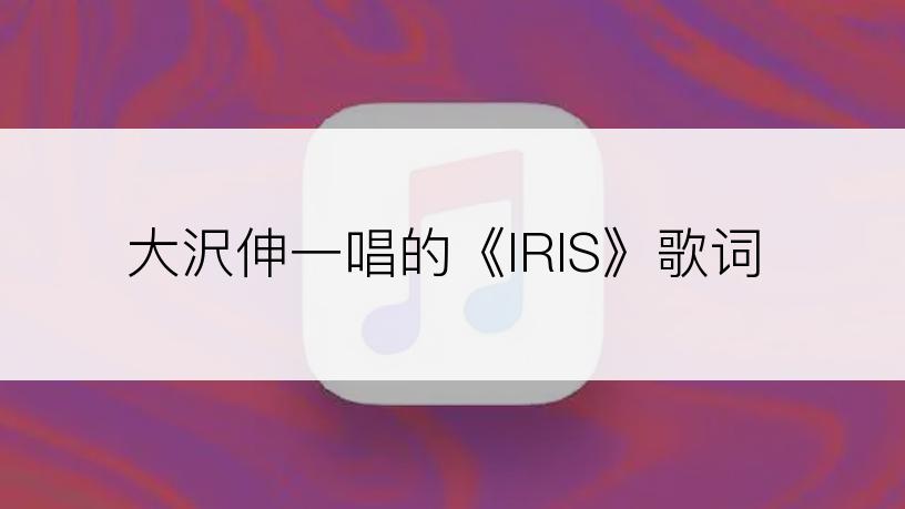 大沢伸一唱的《IRIS》歌词