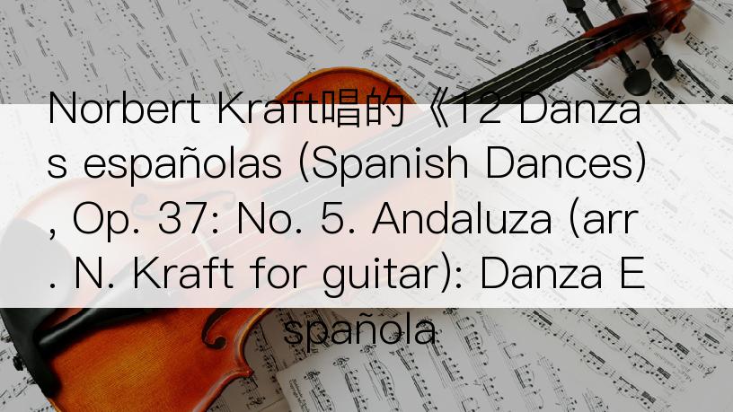 Norbert Kraft唱的《12 Danzas españolas (Spanish Dances), Op. 37: No. 5. Andaluza (arr. N. Kraft for guitar): Danza Española