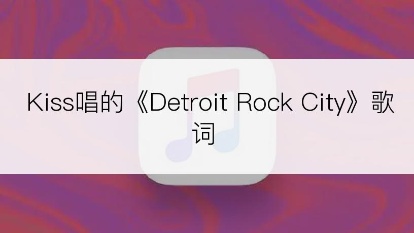 Kiss唱的《Detroit Rock City》歌词