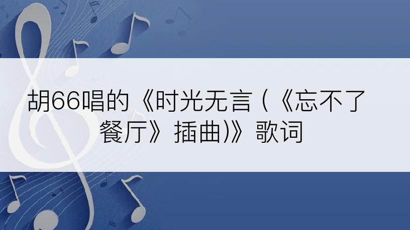 胡66唱的《时光无言 (《忘不了餐厅》插曲)》歌词