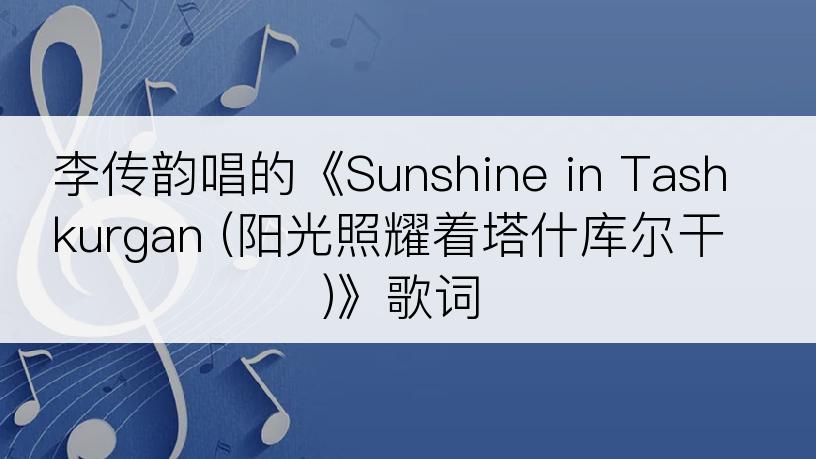 李传韵唱的《Sunshine in Tashkurgan (阳光照耀着塔什库尔干)》歌词