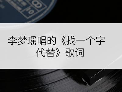 李梦瑶唱的《找一个字代替》歌词