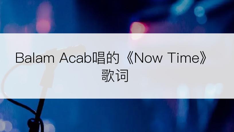 Balam Acab唱的《Now Time》歌词