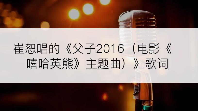 崔恕唱的《父子2016（电影《嘻哈英熊》主题曲）》歌词