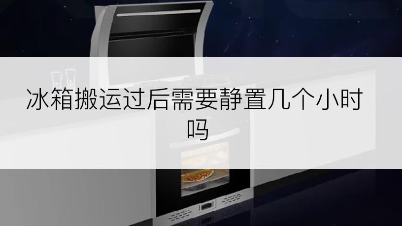 冰箱搬运过后需要静置几个小时吗