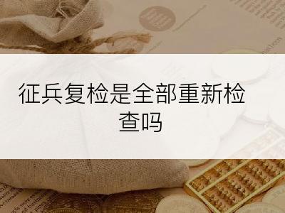 征兵复检是全部重新检查吗