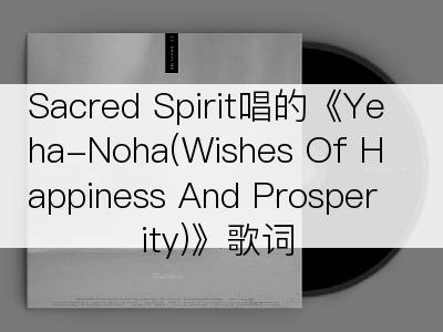 Sacred Spirit唱的《Yeha-Noha(Wishes Of Happiness And Prosperity)》歌词