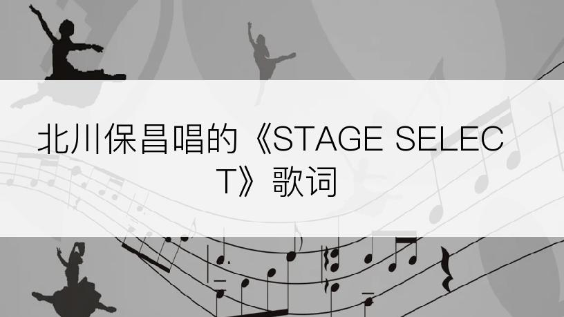 北川保昌唱的《STAGE SELECT》歌词