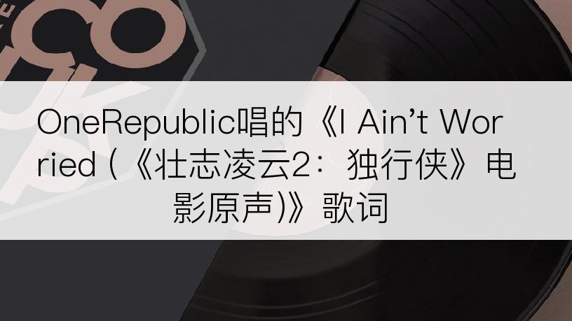 OneRepublic唱的《I Ain't Worried (《壮志凌云2：独行侠》电影原声)》歌词