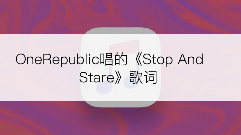 OneRepublic唱的《Stop And Stare》歌词