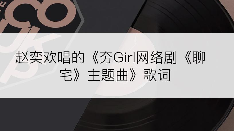 赵奕欢唱的《夯Girl网络剧《聊宅》主题曲》歌词