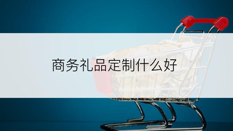 商务礼品定制什么好