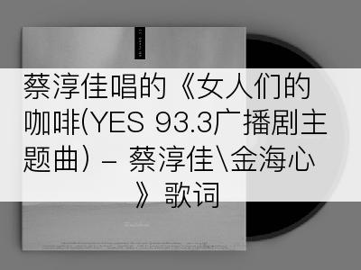 蔡淳佳唱的《女人们的咖啡(YES 93.3广播剧主题曲) - 蔡淳佳金海心》歌词