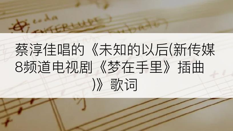 蔡淳佳唱的《未知的以后(新传媒8频道电视剧《梦在手里》插曲)》歌词