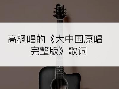 高枫唱的《大中国原唱完整版》歌词