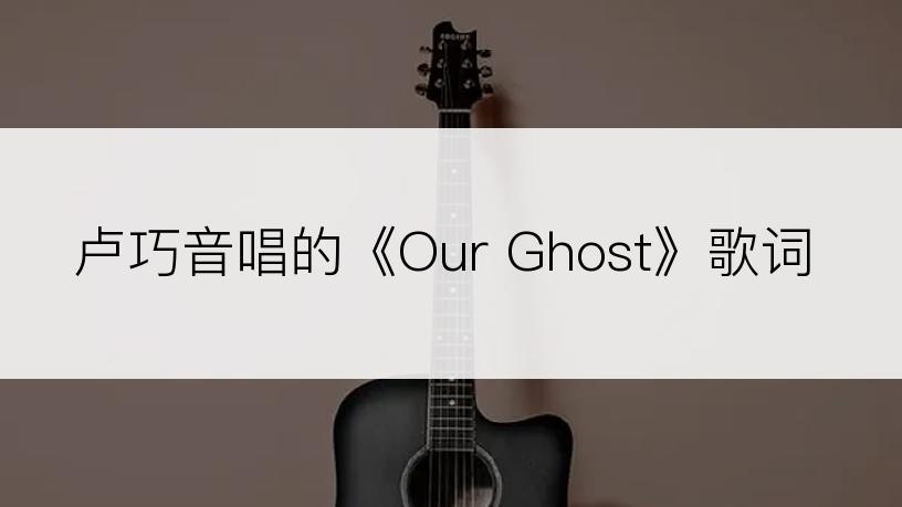 卢巧音唱的《Our Ghost》歌词