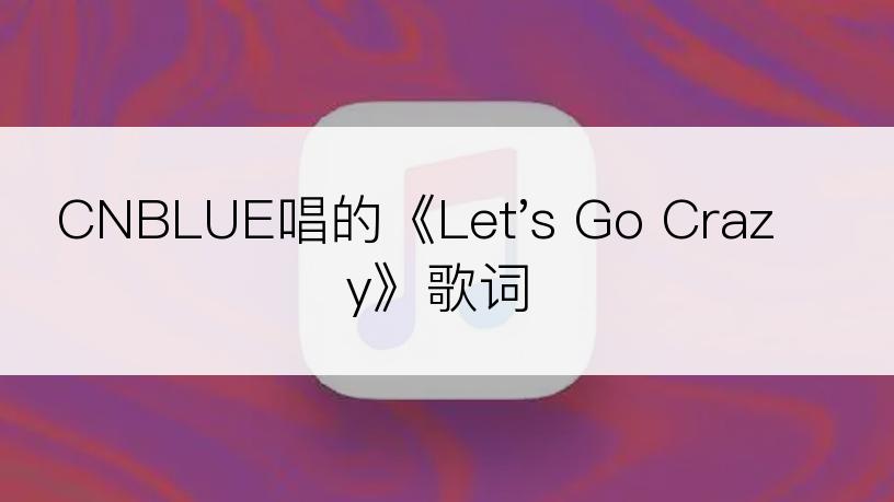 CNBLUE唱的《Let's Go Crazy》歌词