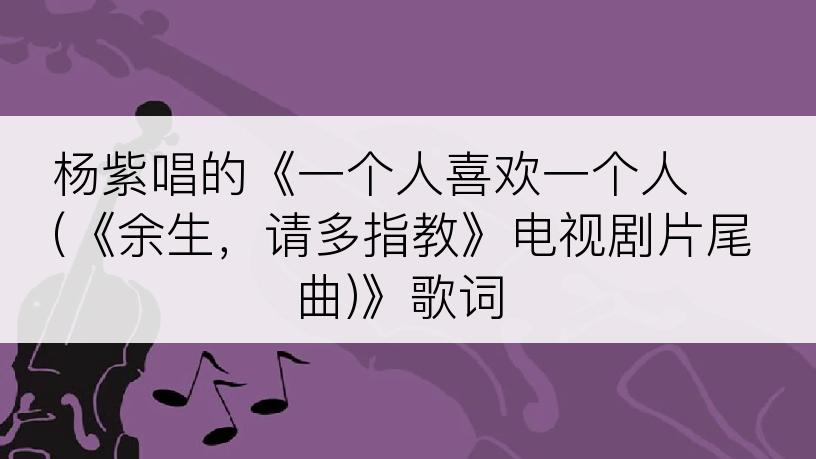 杨紫唱的《一个人喜欢一个人 (《余生，请多指教》电视剧片尾曲)》歌词