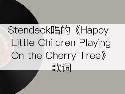 Stendeck唱的《Happy Little Children Playing On the Cherry Tree》歌词