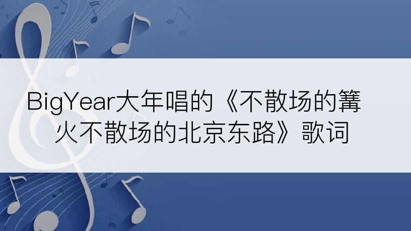 BigYear大年唱的《不散场的篝火不散场的北京东路》歌词