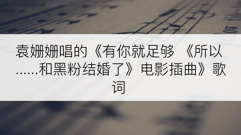 袁姗姗唱的《有你就足够 《所以......和黑粉结婚了》电影插曲》歌词