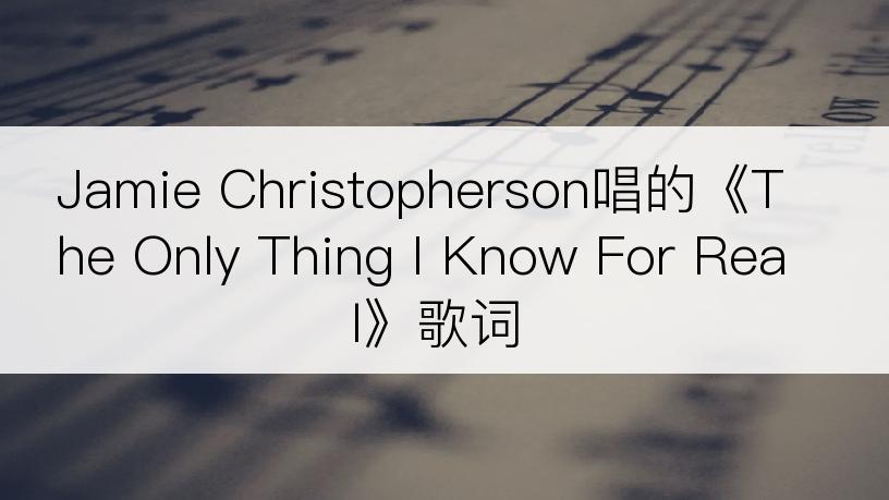 Jamie Christopherson唱的《The Only Thing I Know For Real》歌词