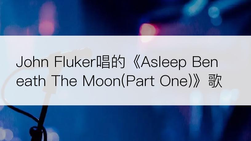 John Fluker唱的《Asleep Beneath The Moon(Part One)》歌词