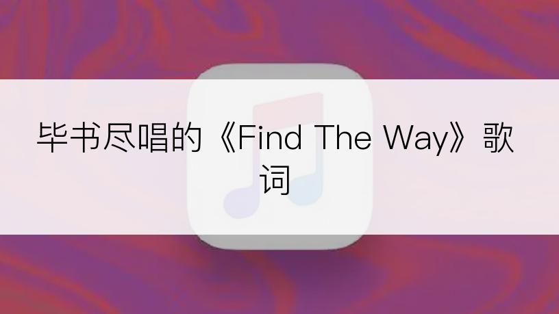 毕书尽唱的《Find The Way》歌词