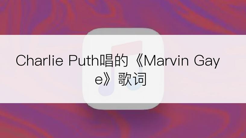 Charlie Puth唱的《Marvin Gaye》歌词