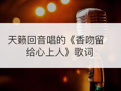 天籁回音唱的《香吻留给心上人》歌词