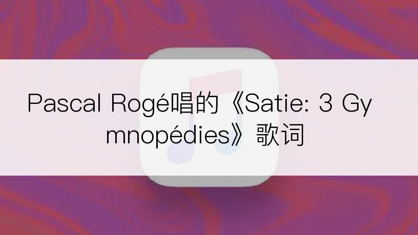 Pascal Rogé唱的《Satie: 3 Gymnopédies》歌词