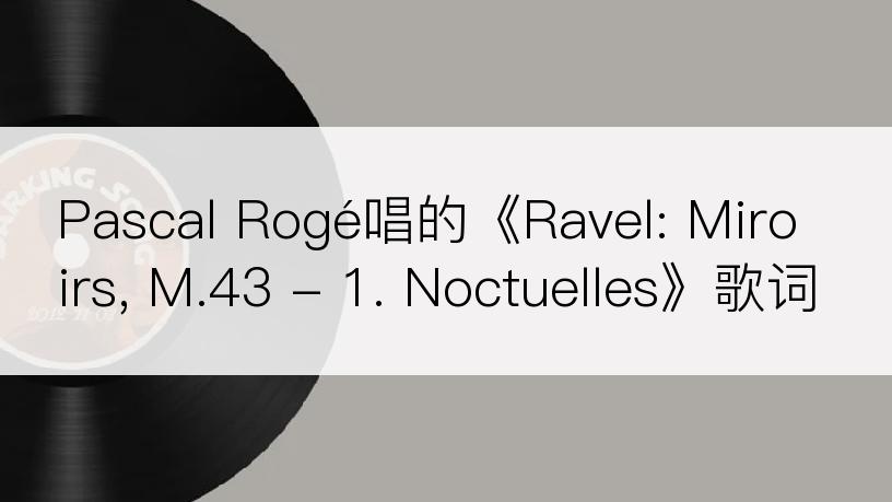 Pascal Rogé唱的《Ravel: Miroirs, M.43 - 1. Noctuelles》歌词