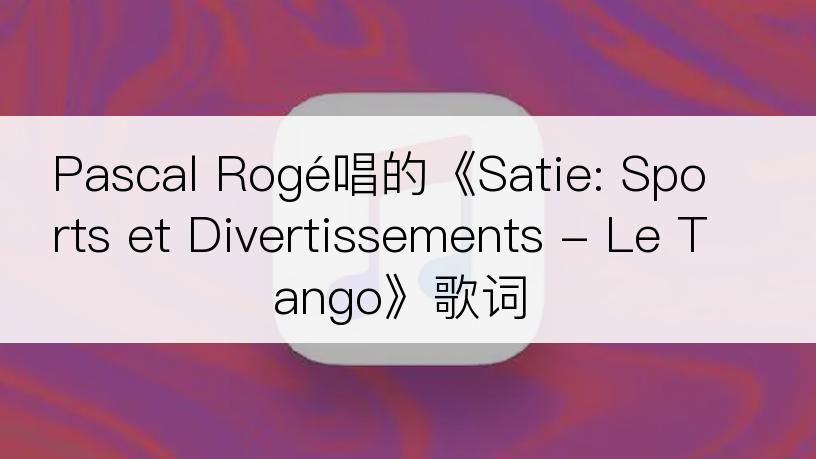 Pascal Rogé唱的《Satie: Sports et Divertissements - Le Tango》歌词