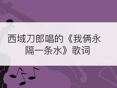 西域刀郎唱的《我俩永隔一条水》歌词