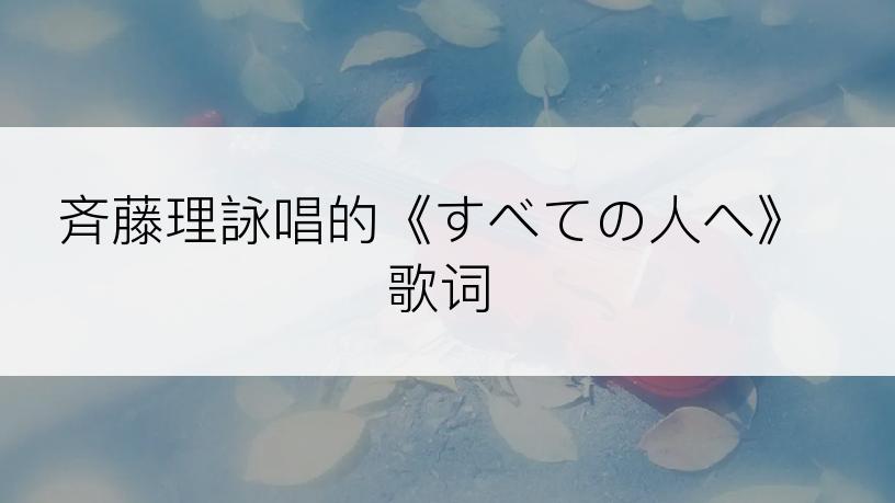 斉藤理詠唱的《すべての人へ》歌词