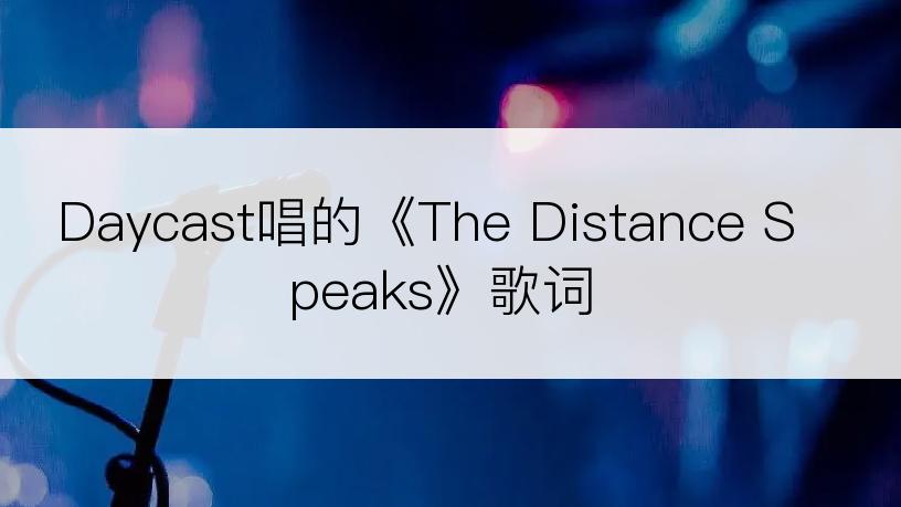 Daycast唱的《The Distance Speaks》歌词