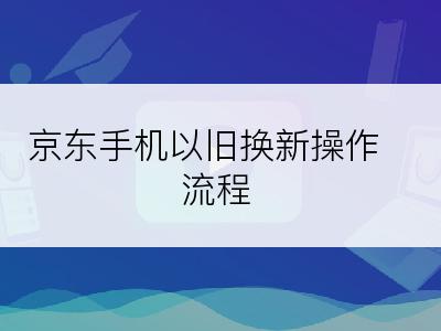 京东手机以旧换新操作流程