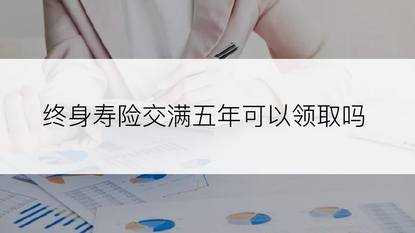 终身寿险交满五年可以领取吗