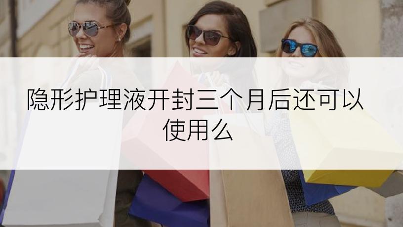 隐形护理液开封三个月后还可以使用么