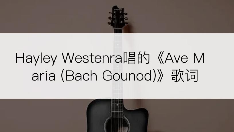 Hayley Westenra唱的《Ave Maria (Bach Gounod)》歌词