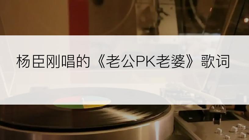 杨臣刚唱的《老公PK老婆》歌词