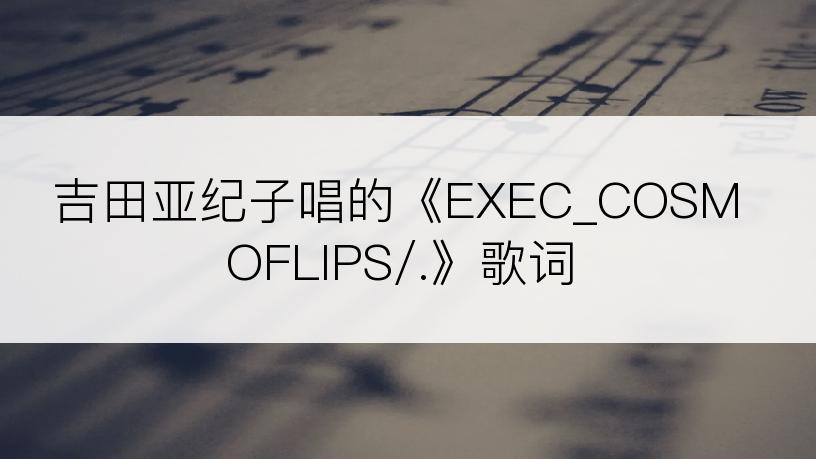 吉田亚纪子唱的《EXEC_COSMOFLIPS/.》歌词