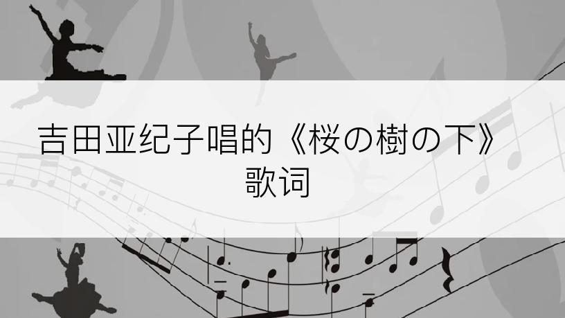 吉田亚纪子唱的《桜の樹の下》歌词