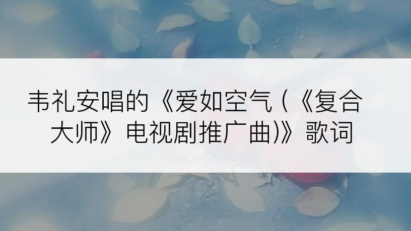 韦礼安唱的《爱如空气 (《复合大师》电视剧推广曲)》歌词