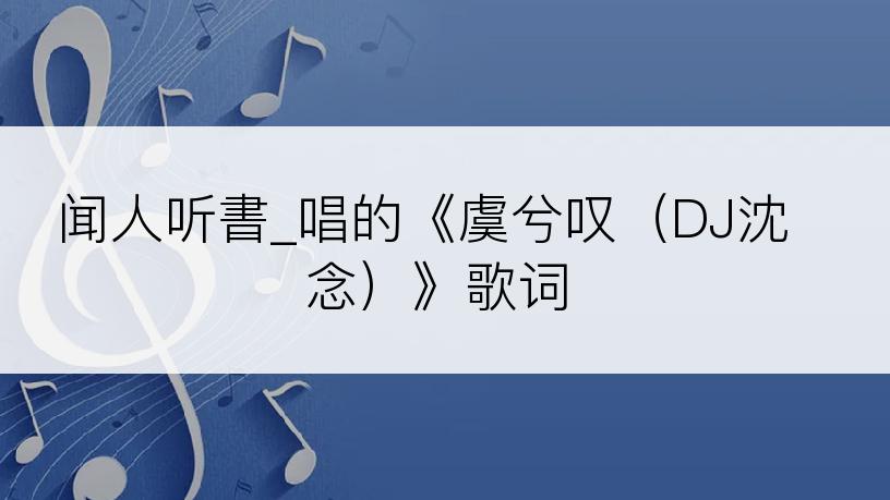 闻人听書_唱的《虞兮叹（DJ沈念）》歌词