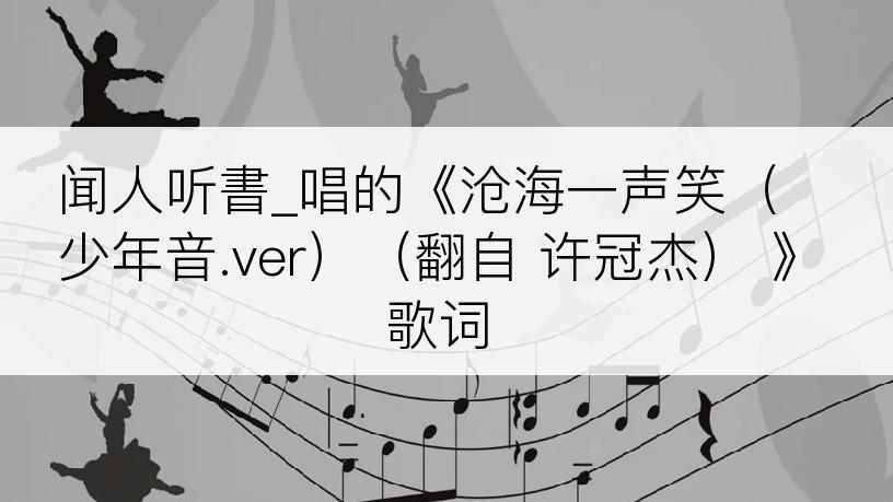 闻人听書_唱的《沧海一声笑（少年音.ver）（翻自 许冠杰） 》歌词