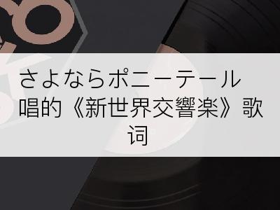 さよならポニーテール唱的《新世界交響楽》歌词